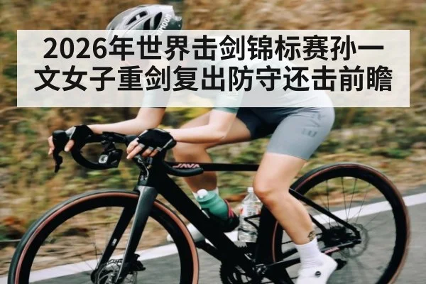 2026年世界击剑锦标赛孙一文女子重剑复出防守还击前瞻