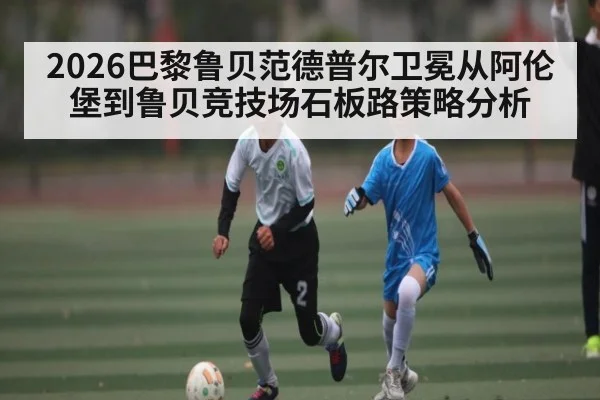 2026巴黎鲁贝范德普尔卫冕从阿伦堡到鲁贝竞技场石板路策略分析