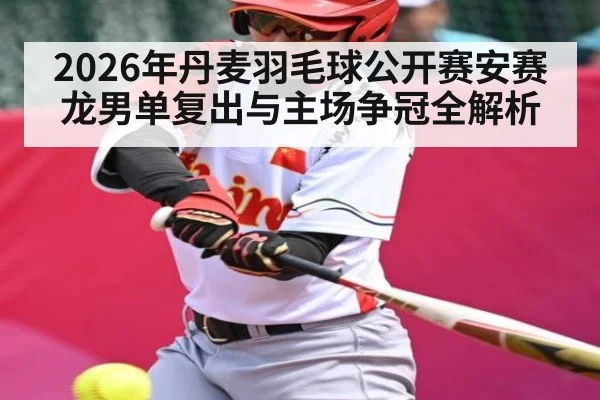 2026年丹麦羽毛球公开赛安赛龙男单复出与主场争冠全解析