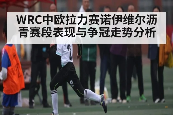 WRC中欧拉力赛诺伊维尔沥青赛段表现与争冠走势分析