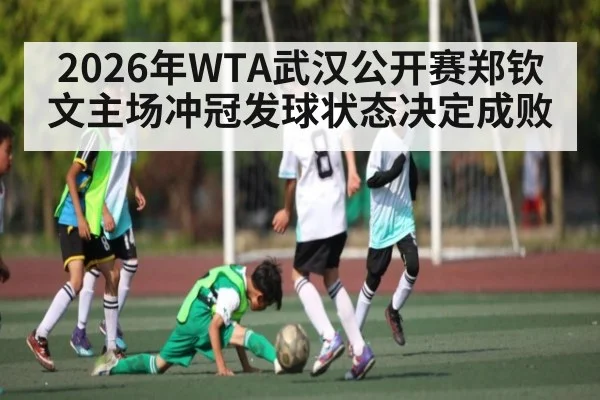 2026年WTA武汉公开赛郑钦文主场冲冠发球状态决定成败