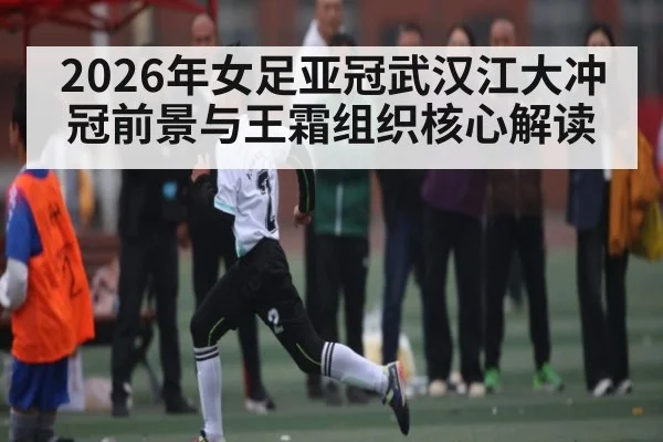 2026年女足亚冠武汉江大冲冠前景与王霜组织核心解读