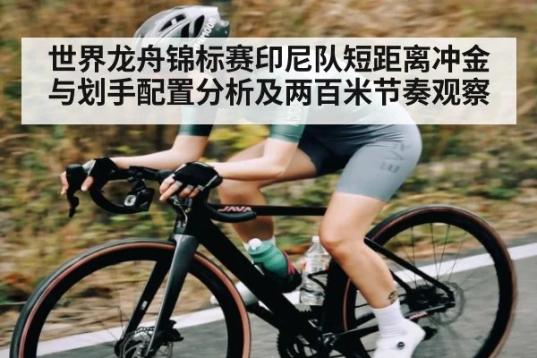 世界龙舟锦标赛印尼队短距离冲金与划手配置分析及两百米节奏观察